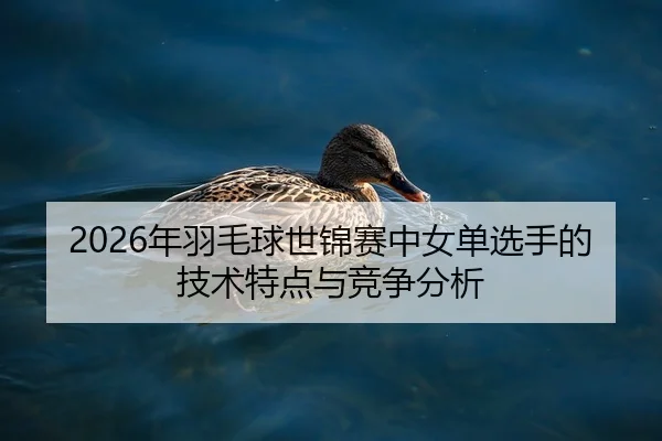2026年羽毛球世锦赛中女单选手的技术特点与竞争分析