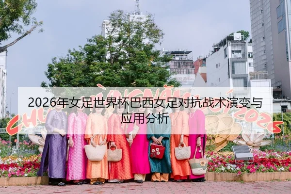 2026年女足世界杯巴西女足对抗战术演变与应用分析