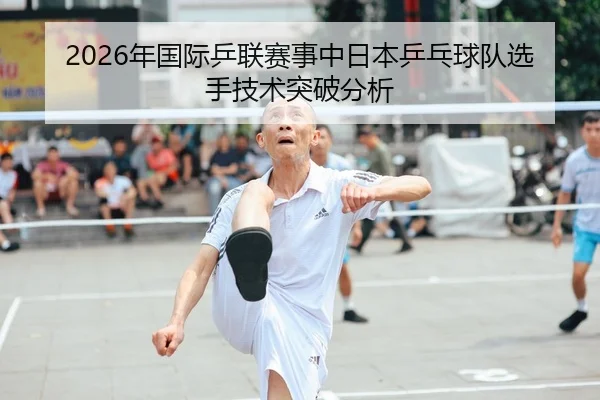 2026年国际乒联赛事中日本乒乓球队选手技术突破分析
