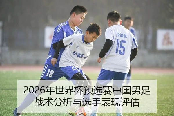 2026年世界杯预选赛中国男足战术分析与选手表现评估