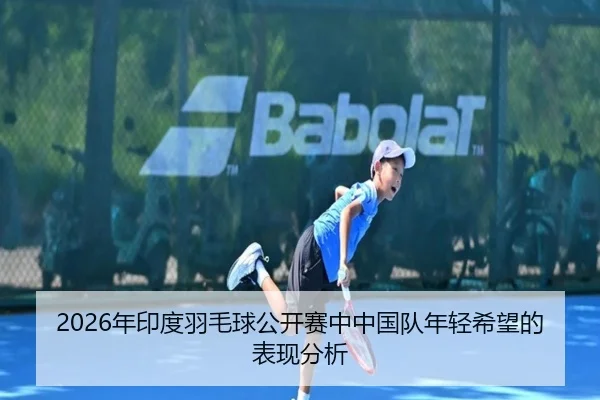 2026年印度羽毛球公开赛中中国队年轻希望的表现分析