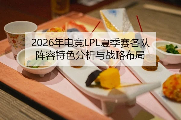 2026年电竞LPL夏季赛各队阵容特色分析与战略布局