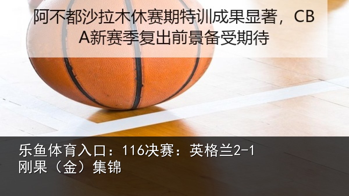 乐鱼体育入口:116决赛:英格兰2-1刚果(金)集锦