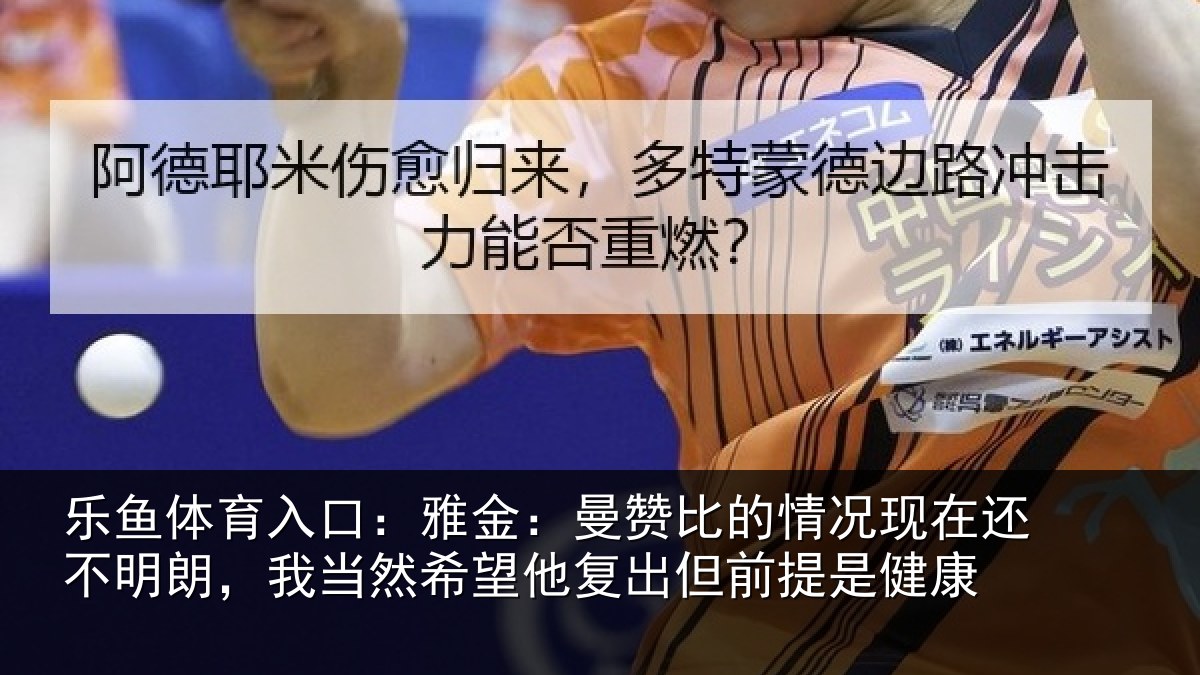 乐鱼体育入口:雅金:曼赞比的情况现在还不明朗,我当然希望他复出但前提是健康