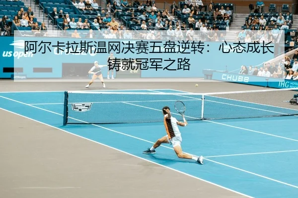 阿尔卡拉斯温网决赛五盘逆转：心态成长铸就冠军之路