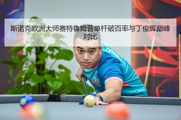 斯诺克欧洲大师赛特鲁姆普单杆破百率与丁俊晖巅峰对比