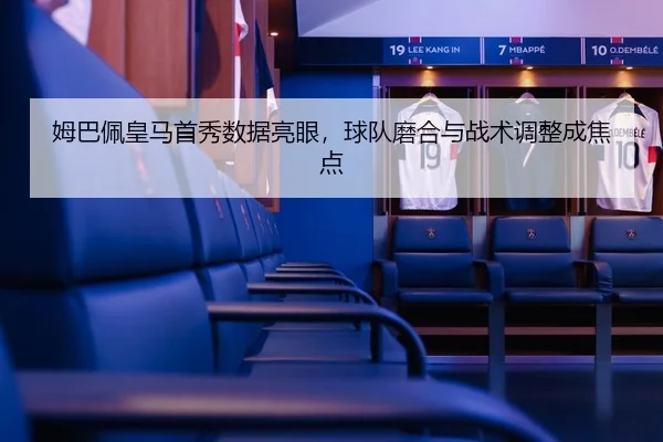 姆巴佩皇马首秀数据亮眼，球队磨合与战术调整成焦点