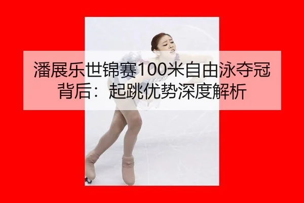 潘展乐世锦赛100米自由泳夺冠背后：起跳优势深度解析